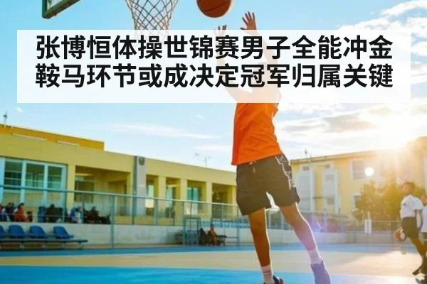 张博恒体操世锦赛男子全能冲金 鞍马环节或成决定冠军归属关键