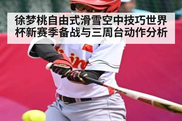徐梦桃自由式滑雪空中技巧世界杯新赛季备战与三周台动作分析